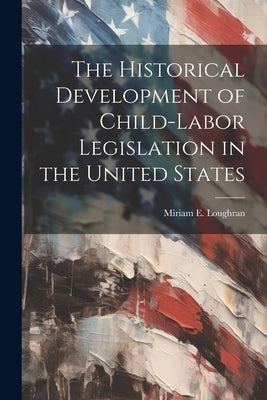 The Historical Development of Child-Labor Legislation in the United States by Loughran, Miriam E.