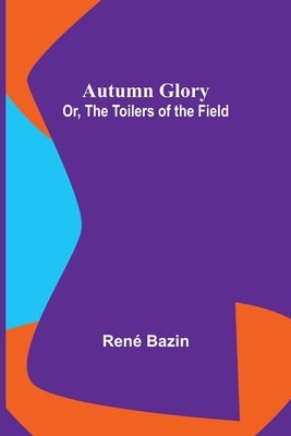 Autumn Glory; Or, The Toilers of the Field by Bazin, René