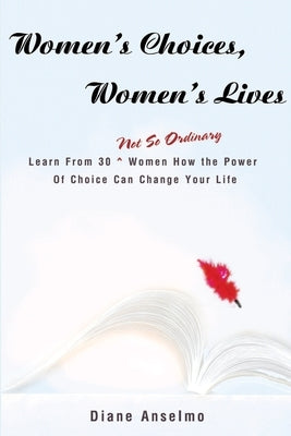 Women's Choices, Women's Lives: Learn From 30 not So Ordinary Women How the Power Of Choice Can Change Your Life by Anselmo, Diane H.