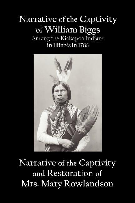 Narrative of the Captivity of William Biggs Among the Kickapoo Indians in Illinois in 1788, and Narrative of the Captivity & Restoration of Mrs. Mary by Biggs, William