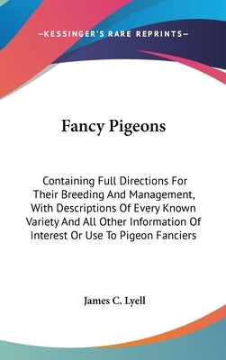 Fancy Pigeons: Containing Full Directions For Their Breeding And Management, With Descriptions Of Every Known Variety And All Other I by Lyell, James C.