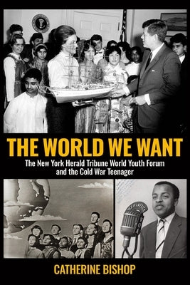 The World We Want: The New York Herald Tribune World Youth Forum and the Cold War Teenager by Bishop, Catherine