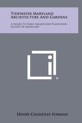 Tidewater Maryland Architecture And Gardens: A Sequel To Early Manor And Plantation Houses Of Maryland by Forman, Henry Chandlee