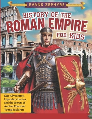 History of the Roman Empire for Kids: Epic Adventures, Legendary Heroes, and the Secrets of Ancient Rome for Young Explorers by Zephyrs, Evans