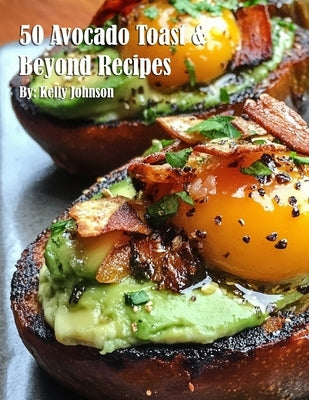50 Avocado Toast & Beyond Recipes by Johnson, Kelly