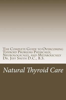 Natural Thyroid Care: The Complete Guide to Overcoming Thyroid Problems Physically, Neurologically, and Metabolically by Smith DC, Jeff