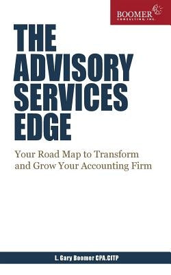 The Advisory Services Edge: Your Road Map to Transform and Grow Your Accounting Firm by Boomer, L. Gary