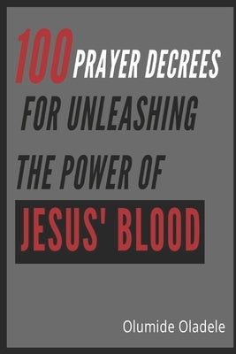 100 Prayer Decrees for Unleashing the Power of Jesus' Blood by Oladele, Olumide