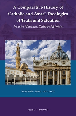 A Comparative History of Catholic and As'arī Theologies of Truth and Salvation: Sinclusive Minorities, Exclusive Majorities by Abdelnour, Mohammed Gamal
