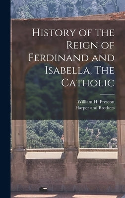 History of the Reign of Ferdinand and Isabella, The Catholic by Prescott, William H.