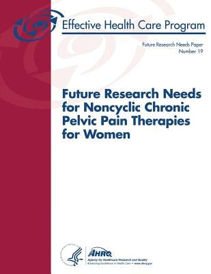 Future Research Needs for Noncyclic Chronic Pelvic Pain Therapies for Women: Future Research Needs Paper Number 19 by And Quality, Agency for Healthcare Resea