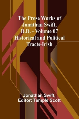 The Prose Works of Jonathan Swift, D.D. - Volume 07; Historical and Political Tracts-Irish by Swift, Jonathan