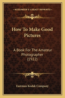 How To Make Good Pictures: A Book For The Amateur Photographer (1922) by Eastman Kodak Company