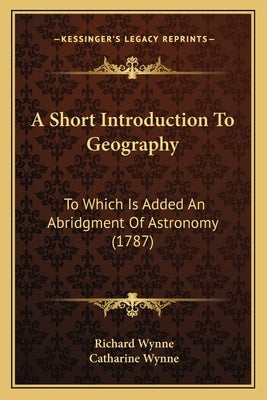A Short Introduction To Geography: To Which Is Added An Abridgment Of Astronomy (1787) by Wynne, Richard