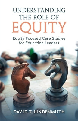 Understanding the Role of Equity: Equity Focused Case Studies for Education Leaders by Lindenmuth, David T.