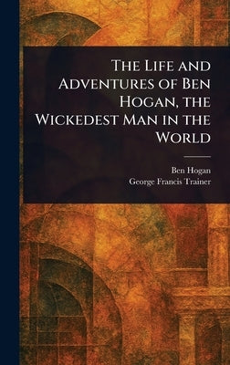The Life and Adventures of Ben Hogan, the Wickedest Man in the World by Hogan, Ben (Benedict)