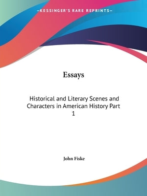 Essays: Historical and Literary Scenes and Characters in American History Part 1 by Fiske, John