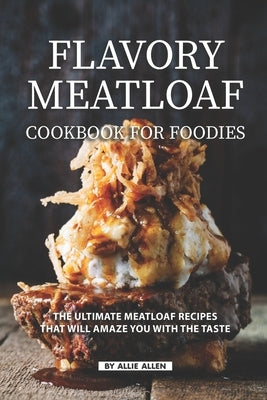Flavory Meatloaf Cookbook for Foodies: The Ultimate Meatloaf Recipes That Will Amaze You with The Taste by Allen, Allie