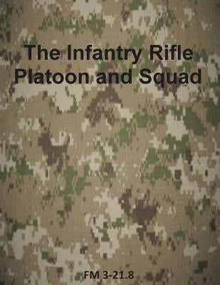 The Infantry Rifle Platoon and Squad: FM 3-21.8 by Department of the Army