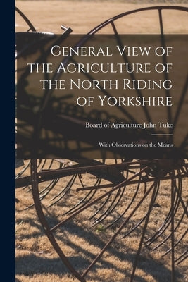 General View of the Agriculture of the North Riding of Yorkshire: With Observations on the Means by Tuke, Board Of Agriculture (Great Bri