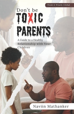 Don`t be Toxic Parents: A Guide to a Healthy Relationship with your Children by Mathanker, Naviin