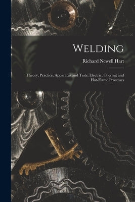 Welding: Theory, Practice, Apparatus and Tests, Electric, Thermit and Hot-Flame Processes by Hart, Richard Newell