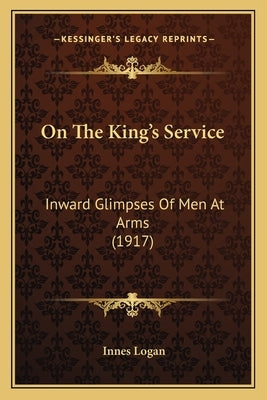 On The King's Service: Inward Glimpses Of Men At Arms (1917) by Logan, Innes