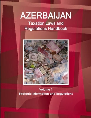 Azerbaijan Taxation Laws and Regulations Handbook Volume 1 Strategic Information and Regulations by Ibp, Inc