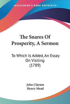 The Snares Of Prosperity, A Sermon: To Which Is Added, An Essay On Visiting (1789) by Clayton, John