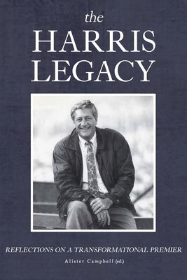 The Harris Legacy: Reflections on a Transformational Premier by Campbell, Allister