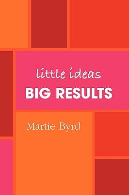 Little Ideas, Big Results by Byrd, Martie