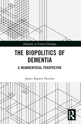 The Biopolitics of Dementia: A Neurocritical Perspective by Fletcher, James Rupert