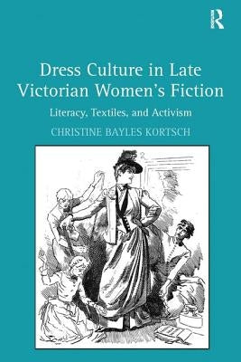 Dress Culture in Late Victorian Women's Fiction: Literacy, Textiles, and Activism by Kortsch, Christine Bayles