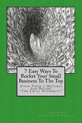 7 Easy Ways To Rocket Your Small Business To The Top: Avoid These 3 Mistakes And Become "The Local Authority" For Your Business Niche! by Pierce, Jerry