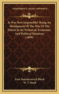 Is War Now Impossible? Being An Abridgment Of The War Of The Future In Its Technical, Economic, And Political Relations (1899) by Bloch, Ivan Stanislavovich