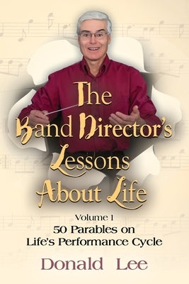 The Band Director's Lessons About Life: Volume 1: 50 Parables on Life's Performance Cycle by Lee, Donald