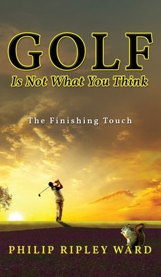 Golf Is Not What You Think: The Finishing Touch by Ward, Philip Ripley