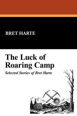 The Luck of Roaring Camp: Selected Stories of Bret Harte by Harte, Bret