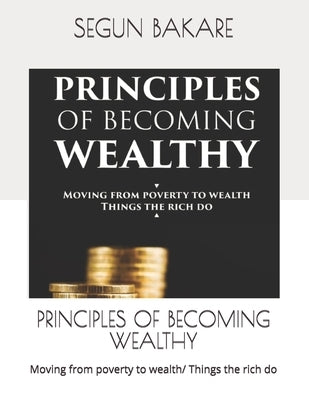 Principles of Becoming Wealthy: Moving from poverty to wealth/ Things the rich do by Bakare, Segun