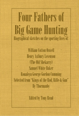Four Fathers of Big Game Hunting - Biographical Sketches Of The Sporting Lives Of William Cotton Oswell, Henry Astbury Leveson, Samuel White Baker & R by Thormanby