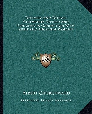 Totemism And Totemic Ceremonies Defined And Explained In Connection With Spirit And Ancestral Worship by Churchward, Albert