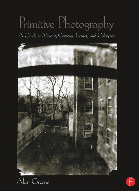Primitive Photography: A Guide to Making Cameras, Lenses, and Calotypes by Greene, Alan