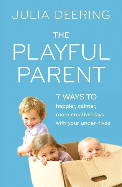 The Playful Parent: 7 Ways to Happier, Calmer, More Creative Days with Your Under-Fives by Deering, Julia