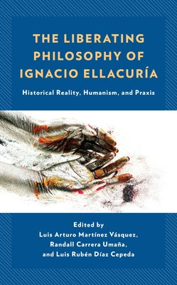 The Liberating Philosophy of Ignacio Ellacur?a: Historical Reality, Humanism, and Praxis by Mart?nez V?squez, Luis Arturo