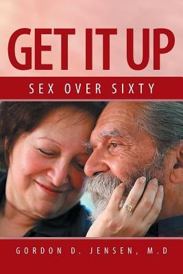 Get It Up: Sex for Over Sixty by Jensen M. D., Gordon D.