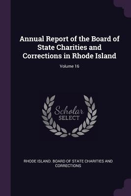 Annual Report of the Board of State Charities and Corrections in Rhode Island; Volume 16 by Rhode Island Board of State Charities a.