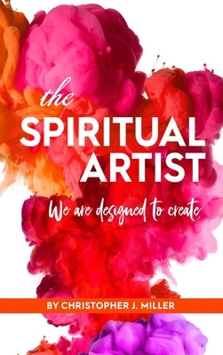 The Spiritual Artist: We are Designed to Create by Miller, Christopher