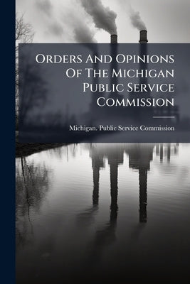 Orders And Opinions Of The Michigan Public Service Commission by Michigan Public Service Commission