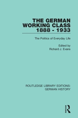 The German Working Class 1888 - 1933: The Politics of Everyday Life by Evans, Richard J.