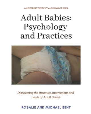 Adult Babies: Psychology and Practices: Discovering the structure, motivations and needs of Adult Babies by Bent, Rosalie